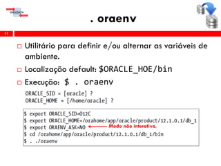 . oraenv
11
 Utilitário para definir e/ou alternar as variáveis de
ambiente.
 Localização default: $ORACLE_HOE/bin
 Execução: $ . oraenv
Modo não interativo.
 