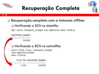 Recuperação Completa
 Recuperação completa com a instancia offline:
 Verificando o SCN no datafile.
 Verificando o SCN no controlfile.
115
 