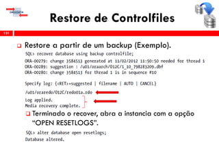 Restore de Controlfiles
 Restore a partir de um backup (Exemplo).
 Terminado o recover, abra a instancia com a opção
“OPEN RESETLOGS”.
131
 