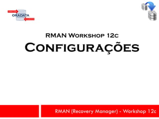 RMAN (Recovery Manager) - Workshop 12c
RMAN Workshop 12c
Configurações
 
