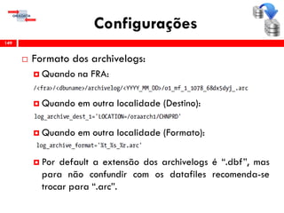 Configurações
 Formato dos archivelogs:
 Quando na FRA:
 Quando em outra localidade (Destino):
 Quando em outra localidade (Formato):
 Por default a extensão dos archivelogs é “.dbf”, mas
para não confundir com os datafiles recomenda-se
trocar para “.arc”.
149
 