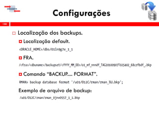 Configurações
 Localização dos backups.
 Localização default.
 FRA.
 Comando “BACKUP.... FORMAT”.
Exemplo de arquivo de backup:
150
 