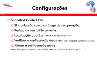 Configurações
 Snapshot Control File:
 Sincronização com o catálogo de recuperação.
 Backup do controlfile corrente.
 Localização padrão:
 Verificar a configuração atual:
 Alterar a configuração atual:
154
 