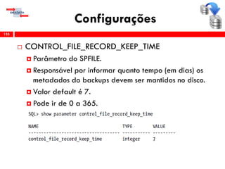Configurações
 CONTROL_FILE_RECORD_KEEP_TIME
 Parâmetro do SPFILE.
 Responsável por informar quanto tempo (em dias) os
metadados do backups devem ser mantidos no disco.
 Valor default é 7.
 Pode ir de 0 a 365.
155
 