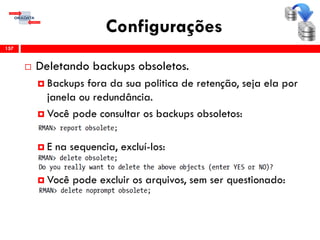 Configurações
 Deletando backups obsoletos.
 Backups fora da sua politica de retenção, seja ela por
janela ou redundância.
 Você pode consultar os backups obsoletos:
 E na sequencia, excluí-los:
 Você pode excluir os arquivos, sem ser questionado:
157
 