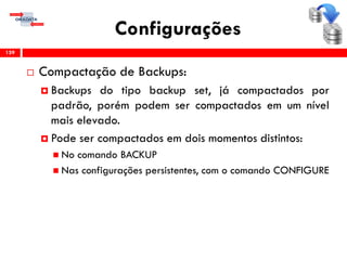 Configurações
 Compactação de Backups:
 Backups do tipo backup set, já compactados por
padrão, porém podem ser compactados em um nível
mais elevado.
 Pode ser compactados em dois momentos distintos:
 No comando BACKUP
 Nas configurações persistentes, com o comando CONFIGURE
159
 