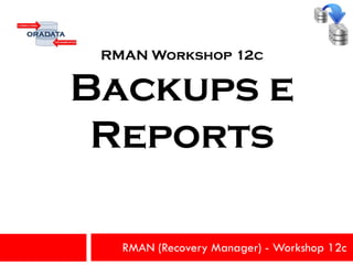 RMAN (Recovery Manager) - Workshop 12c
RMAN Workshop 12c
Backups e
Reports
 