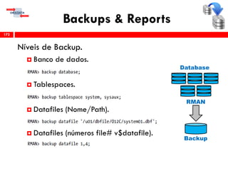 Backups & Reports
Níveis de Backup.
 Banco de dados.
 Tablespaces.
 Datafiles (Nome/Path).
 Datafiles (números file# v$datafile).
172
Database
Backup
RMAN
 