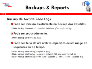 Backups & Reports
Backup de Archive Redo Logs.
 Pode ser incluído diretamente no backup dos datafiles.
 Pode ser separadamente.
 Pode ser feito de um archive especifico ou um range de
sequences ou de tempo.
175
 