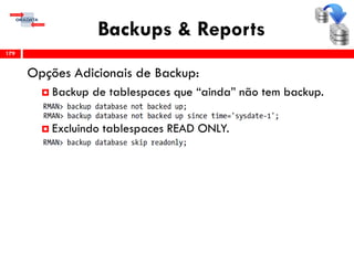 Backups & Reports
Opções Adicionais de Backup:
 Backup de tablespaces que “ainda” não tem backup.
 Excluindo tablespaces READ ONLY.
179
 