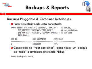 Backups & Reports
Backups Pluggable & Container Databases:
 Para descobrir onde está conectado:
 Conectado no “root container”, para fazer um backup
de “todo” o ambiente (incluindo PDBs):
184
 