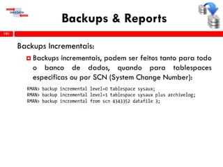 Backups & Reports
Backups Incrementais:
 Backups incrementais, podem ser feitos tanto para todo
o banco de dados, quando para tablespaces
especificas ou por SCN (System Change Number):
191
 