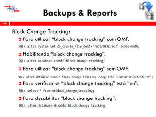 Backups & Reports
Block Change Tracking:
 Para utilizar “block change tracking” com OMF.
 Habilitando “block change tracking”.
 Para utilizar “block change tracking” sem OMF.
 Para verificar se “block change tracking” está “on”.
 Para desabilitar “block change tracking”.
194
 