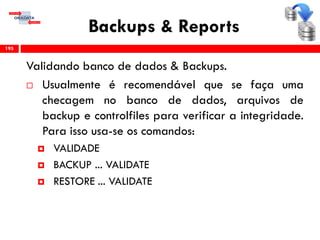 Backups & Reports
Validando banco de dados & Backups.
 Usualmente é recomendável que se faça uma
checagem no banco de dados, arquivos de
backup e controlfiles para verificar a integridade.
Para isso usa-se os comandos:
 VALIDADE
 BACKUP ... VALIDATE
 RESTORE ... VALIDATE
195
 