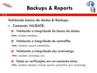 Backups & Reports
Validando banco de dados & Backups.
 Comando VALIDATE:
 Validando a integridade do banco de dados.
 Validando a integridade do controlfile.
 Validando a integridade dos archivelogs.
 Todas as verificações em um comando único.
196
 