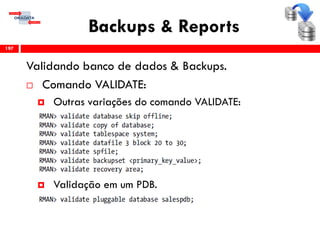Backups & Reports
Validando banco de dados & Backups.
 Comando VALIDATE:
 Outras variações do comando VALIDATE:
 Validação em um PDB.
197
 