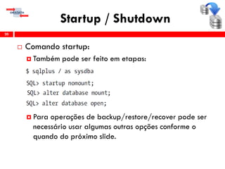 Startup / Shutdown
20
 Comando startup:
 Também pode ser feito em etapas:
 Para operações de backup/restore/recover pode ser
necessário usar algumas outras opções conforme o
quando do próximo slide.
 