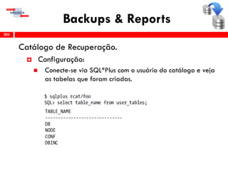 Backups & Reports
Catálogo de Recuperação.
 Configuração:
 Conecte-se via SQL*Plus com o usuário do catálogo e veja
as tabelas que foram criadas.
203
 