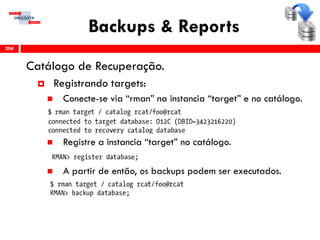 Backups & Reports
Catálogo de Recuperação.
 Registrando targets:
 Conecte-se via “rman” na instancia “target” e no catálogo.
 Registre a instancia “target” no catálogo.
 A partir de então, os backups podem ser executados.
204
 