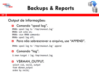 Backups & Reports
Output de informações:
 Comando “spool log”.
 Para não sobrescrever o arquivo, use “APPEND”.
 Comando “log”.
 V$RMAN_OUTPUT.
209
 