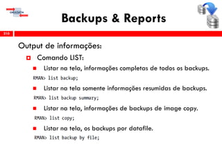 Backups & Reports
Output de informações:
 Comando LIST:
 Listar na tela, informações completas de todos os backups.
 Listar na tela somente informações resumidas de backups.
 Listar na tela, informações de backups de image copy.
 Listar na tela, os backups por datafile.
210
 