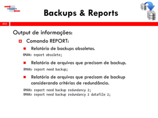 Backups & Reports
Output de informações:
 Comando REPORT:
 Relatório de backups obsoletos.
 Relatório de arquivos que precisam de backup.
 Relatório de arquivos que precisam de backup
considerando critérios de redundância.
212
 