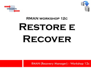 RMAN (Recovery Manager) - Workshop 12c
RMAN workshop 12c
Restore e
Recover
 