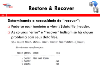 Restore & Recover
Determinando a necessidade do “recover”:
 Pode-se usar também a view v$datafile_header.
 As colunas “error” e “recover” indicam se há algum
problema com seus datafiles.
223
 