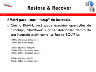 Restore & Recover
RMAN para “start” “stop” da instancia.
 Com o RMAN, você pode executar operações de
“startup”, “shutdown” e “alter database” dentro da
sua instancia assim como se faz no SQL*Plus:
233
 