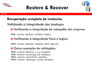 Restore & Recover
Recuperação completa da instancia:
Validando a integridade dos backups:
 Verificando a integridade do cabeçalho dos arquivos:
 Verificando a integridade física e logica:
 Outros exemplos de validações:
238
 