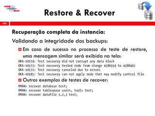 Restore & Recover
Recuperação completa da instancia:
Validando a integridade dos backups:
 Em caso de sucesso no processo de teste de restore,
uma mensagem similar será exibida na tela:
 Outros exemplos de testes de recover:
240
 