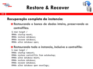 Restore & Recover
Recuperação completa da instancia:
 Restaurando o banco de dados inteiro, preservando os
controlfiles:
 Restaurando toda a instancia, inclusive o controlfile:
242
 