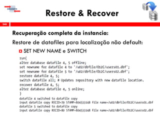 Restore & Recover
Recuperação completa da instancia:
Restore de datafiles para localização não default:
 SET NEW NAME e SWITCH
248
 