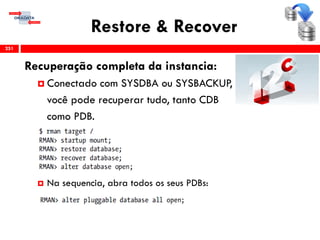 Restore & Recover
Recuperação completa da instancia:
 Conectado com SYSDBA ou SYSBACKUP,
você pode recuperar tudo, tanto CDB
como PDB.
 Na sequencia, abra todos os seus PDBs:
251
 