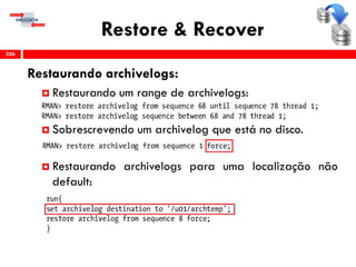 Restore & Recover
Restaurando archivelogs:
 Restaurando um range de archivelogs:
 Sobrescrevendo um archivelog que está no disco.
 Restaurando archivelogs para uma localização não
default:
256
 