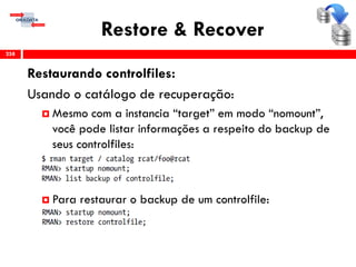 Restore & Recover
Restaurando controlfiles:
Usando o catálogo de recuperação:
 Mesmo com a instancia “target” em modo “nomount”,
você pode listar informações a respeito do backup de
seus controlfiles:
 Para restaurar o backup de um controlfile:
258
 
