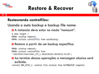 Restore & Recover
Restaurando controlfiles:
Usando o auto backup e backup file name:
 A instancia deve estar no modo “nomount”.
 Restore a partir de um backup especifico:
 Ao termino dessas operações a mensagem abaixo será
exibida:
259
 