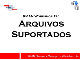 RMAN (Recovery Manager) - Workshop 12c
RMAN Workshop 12c
Arquivos
Suportados
 