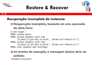Restore & Recover
Recuperação incompleta da instancia:
 Recuperação incompleta, baseada em uma expressão
de data/hora:
 Ao termino da execução, a mensagem abaixo deve ser
exibida:
263
 