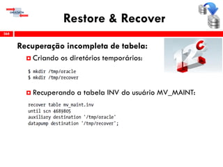 Restore & Recover
Recuperação incompleta de tabela:
 Criando os diretórios temporários:
 Recuperando a tabela INV do usuário MV_MAINT:
268
 