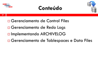 Conteúdo
 Gerenciamento de Control Files
 Gerenciamento de Redo Logs
 Implementando ARCHIVELOG
 Gerenciamento de Tablespaces e Data Files
27
 