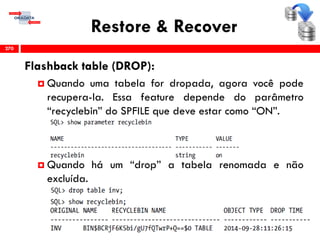 Restore & Recover
Flashback table (DROP):
 Quando uma tabela for dropada, agora você pode
recupera-la. Essa feature depende do parâmetro
“recyclebin” do SPFILE que deve estar como “ON”.
 Quando há um “drop” a tabela renomada e não
excluída.
270
 