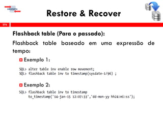 Restore & Recover
Flashback table (Para o passado):
Flashback table baseado em uma expressão de
tempo:
 Exemplo 1:
 Exemplo 2:
276
 
