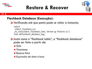 Restore & Recover
Flashback Database (Execução):
 Verificando até que ponto pode se voltar a instancia:
 Assim como o “flashback table”, o “flashback database”
pode ser feito a partir de:
 SCN
 Timestamp
 Restore Point
 Expressão de data e hora
280
 