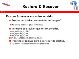Restore & Recover
Restore & recover em outro servidor:
 Execute um backup no servidor de “origem”.
 Verifique os arquivos que foram gerados.
 Transfira o backup para o servidor de destino.
283
 