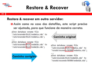 Restore & Recover
Restore & recover em outro servidor:
 Assim como no caso dos datafiles, este script precisa
ser ajustado, para que funcione de maneira correta:
293
Caminho corrigido
Caminho original
 