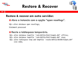 Restore & Recover
Restore & recover em outro servidor:
 Abra a instancia com a opção “open resetlogs”.
 Recrie a tablespace temporária.
295
 
