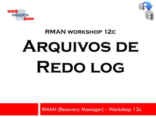 RMAN workshop 12c
Arquivos de
Redo log
RMAN (Recovery Manager) - Workshop 12c
 