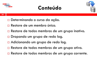 Conteúdo
 Determinando o curso da ação.
 Restore de um membro único.
 Restore de todos membros de um grupo inativo.
 Dropando um grupo de redo log.
 Adicionando um grupo de redo log.
 Restore de todos membros de um grupo ativo.
 Restore de todos membros de um grupo corrente.
301
 