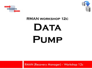 RMAN (Recovery Manager) - Workshop 12c
RMAN workshop 12c
Data
Pump
 